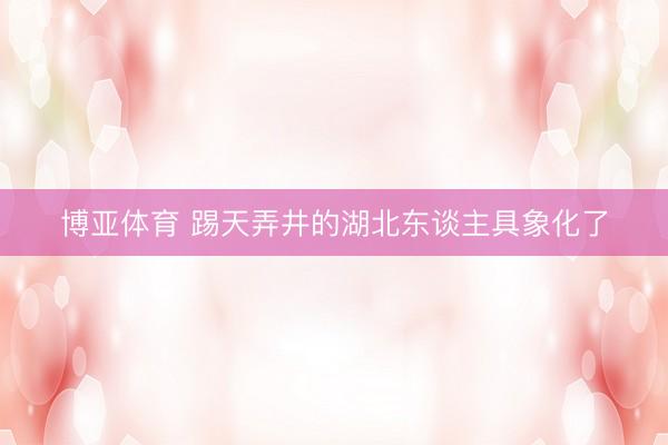博亚体育 踢天弄井的湖北东谈主具象化了