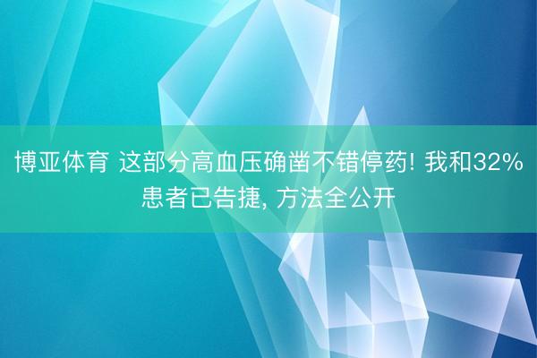博亚体育 这部分高血压确凿不错停药! 我和32%患者已告捷， 方法全公开