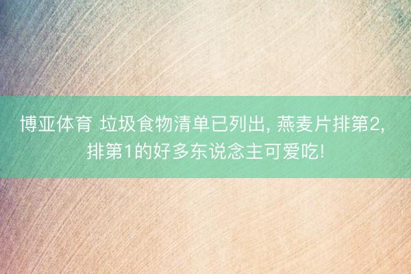 博亚体育 垃圾食物清单已列出， 燕麦片排第2， 排第1的好多东说念主可爱吃!