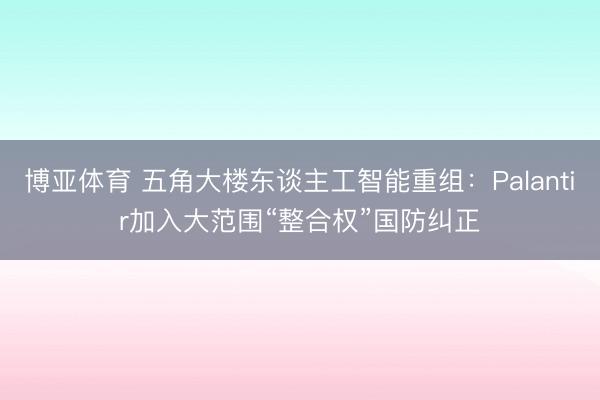 博亚体育 五角大楼东谈主工智能重组：Palantir加入大范围“整合权”国防纠正