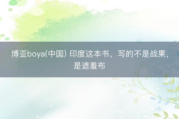 博亚boya(中国) 印度这本书，写的不是战果，是遮羞布