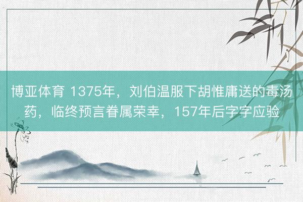 博亚体育 1375年，刘伯温服下胡惟庸送的毒汤药，临终预言眷属荣幸，157年后字字应验