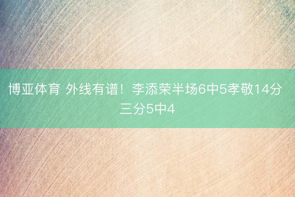 博亚体育 外线有谱！李添荣半场6中5孝敬14分 三分5中4