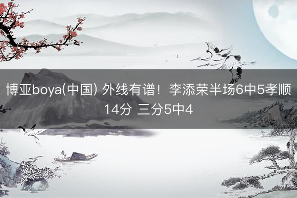 博亚boya(中国) 外线有谱！李添荣半场6中5孝顺14分 三分5中4