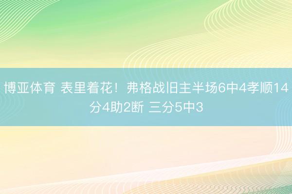 博亚体育 表里着花!弗格战旧主半场6中4孝顺14分4助2断 三分5中3