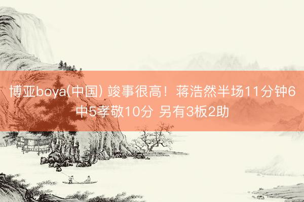 博亚boya(中国) 竣事很高！蒋浩然半场11分钟6中5孝敬10分 另有3板2助
