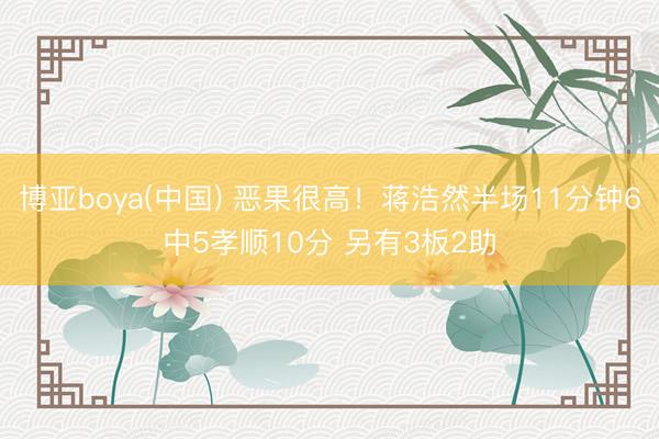 博亚boya(中国) 恶果很高！蒋浩然半场11分钟6中5孝顺10分 另有3板2助
