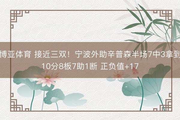 博亚体育 接近三双！宁波外助辛普森半场7中3拿到10分8板7助1断 正负值+17