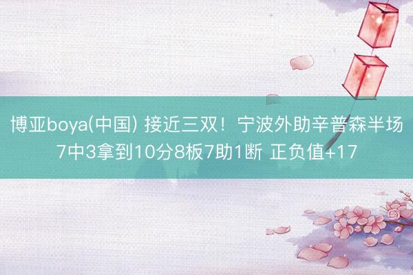 博亚boya(中国) 接近三双！宁波外助辛普森半场7中3拿到10分8板7助1断 正负值+17