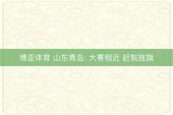 博亚体育 山东青岛: 大赛相近 赶制旌旗