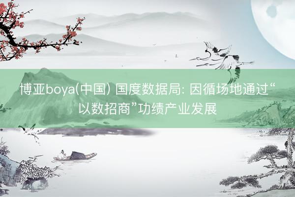 博亚boya(中国) 国度数据局: 因循场地通过“以数招商”功绩产业发展