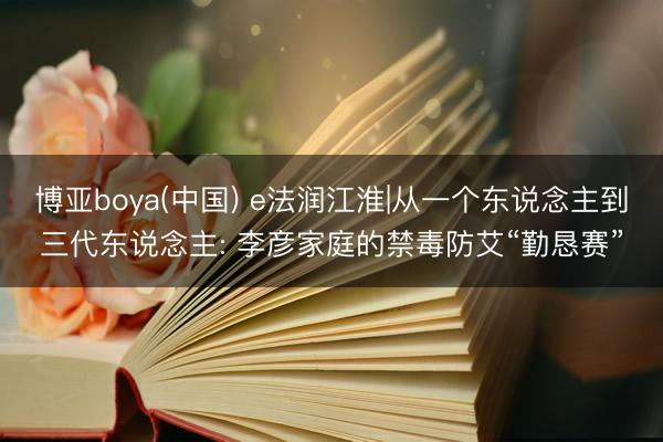 博亚boya(中国) e法润江淮|从一个东说念主到三代东说念主: 李彦家庭的禁毒防艾“勤恳赛”