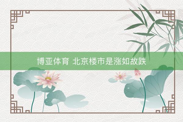 博亚体育 北京楼市是涨如故跌
