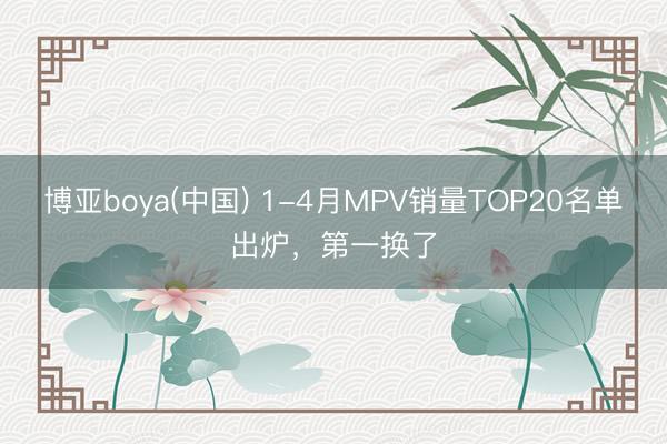 博亚boya(中国) 1-4月MPV销量TOP20名单出炉,第一换了