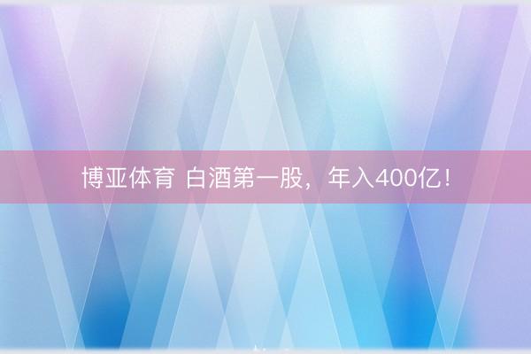 博亚体育 白酒第一股,年入400亿!