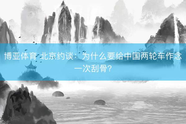 博亚体育 北京约谈：为什么要给中国两轮车作念一次刮骨？