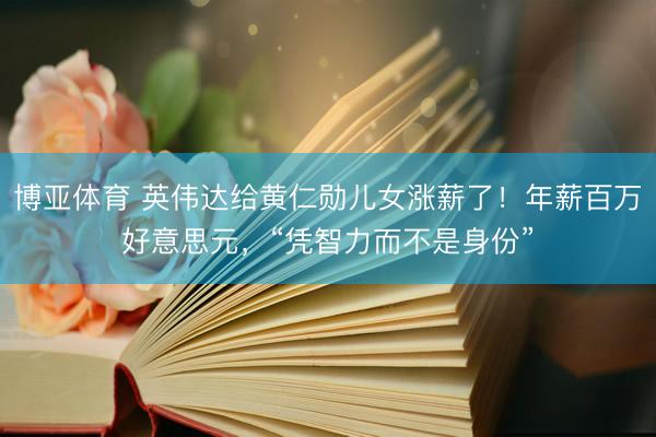 博亚体育 英伟达给黄仁勋儿女涨薪了！年薪百万好意思元，“凭智力而不是身份”