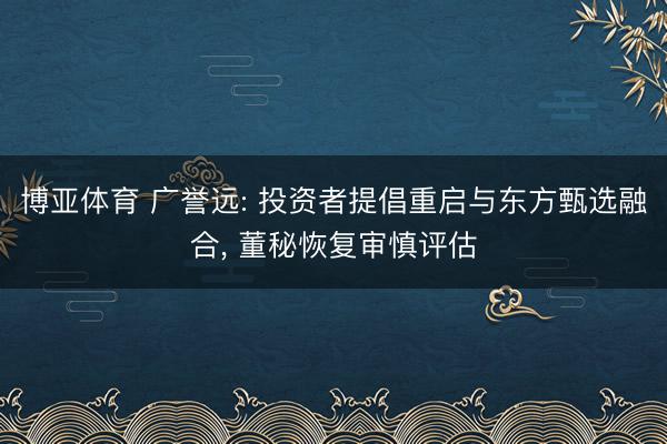 博亚体育 广誉远: 投资者提倡重启与东方甄选融合, 董秘恢复审慎评估