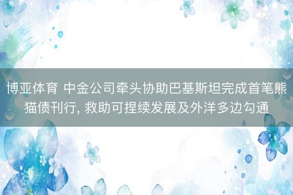 博亚体育 中金公司牵头协助巴基斯坦完成首笔熊猫债刊行, 救助可捏续发展及外洋多边勾通