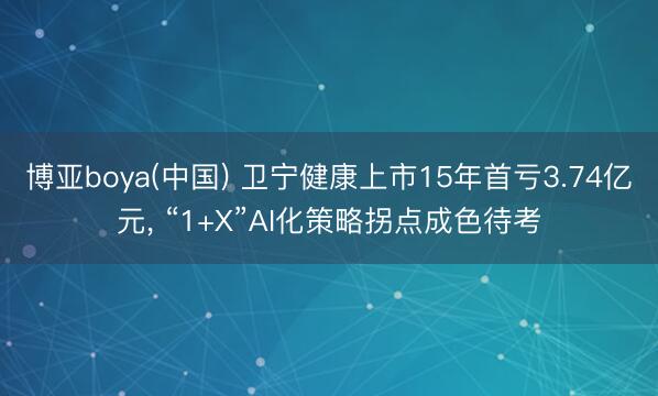 博亚boya(中国) 卫宁健康上市15年首亏3.74亿元， “1+X”AI化策略拐点成色待考