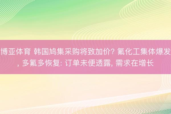 博亚体育 韩国鸠集采购将致加价? 氟化工集体爆发， 多氟多恢复: 订单未便透露， 需求在增长