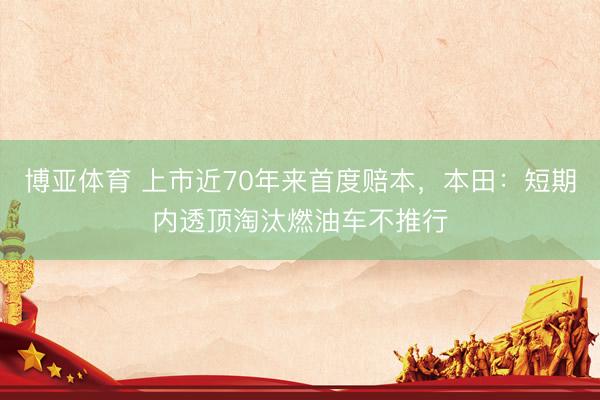 博亚体育 上市近70年来首度赔本，本田：短期内透顶淘汰燃油车不推行