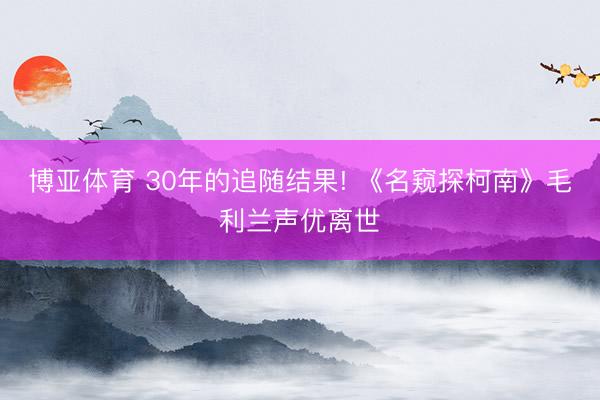 博亚体育 30年的追随结果! 《名窥探柯南》毛利兰声优离世