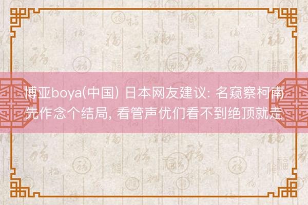 博亚boya(中国) 日本网友建议: 名窥察柯南先作念个结局， 看管声优们看不到绝顶就走