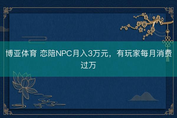 博亚体育 恋陪NPC月入3万元，有玩家每月消费过万