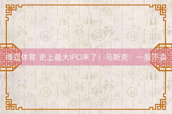 博亚体育 史上最大IPO来了！马斯克：一股不卖