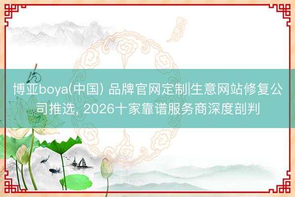 博亚boya(中国) 品牌官网定制|生意网站修复公司推选， 2026十家靠谱服务商深度剖判