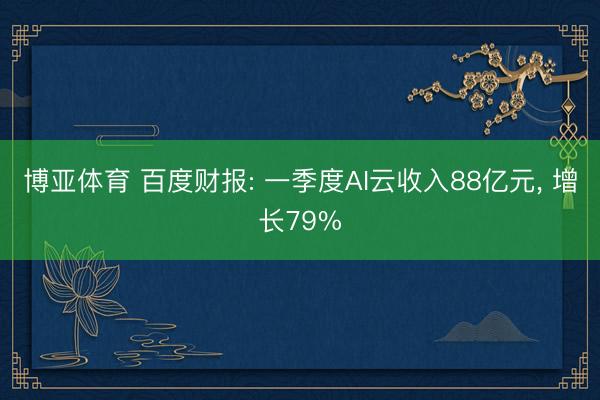 博亚体育 百度财报: 一季度AI云收入88亿元， 增长79%
