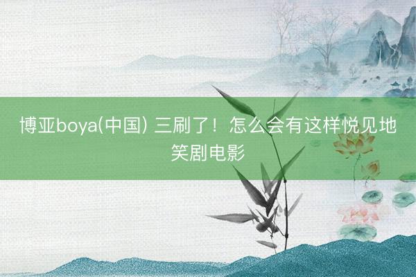 博亚boya(中国) 三刷了！怎么会有这样悦见地笑剧电影