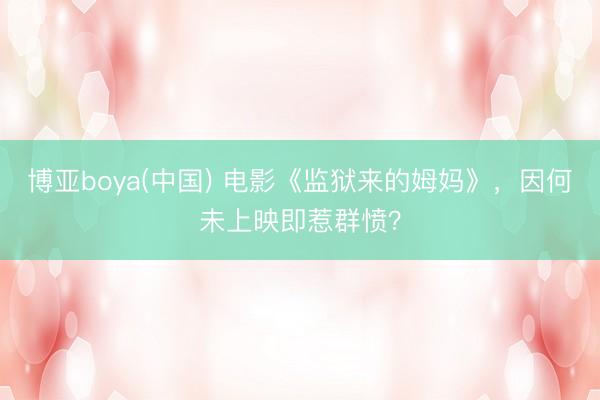 博亚boya(中国) 电影《监狱来的姆妈》，因何未上映即惹群愤？