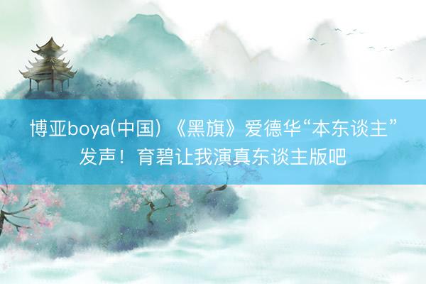 博亚boya(中国) 《黑旗》爱德华“本东谈主”发声！育碧让我演真东谈主版吧