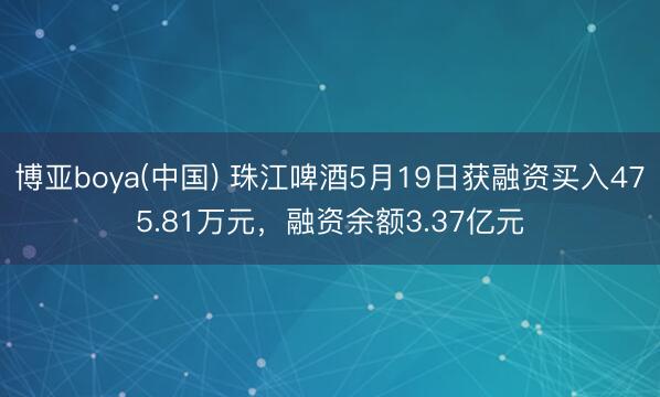 博亚boya(中国) 珠江啤酒5月19日获融资买入475.81万元，融资余额3.37亿元