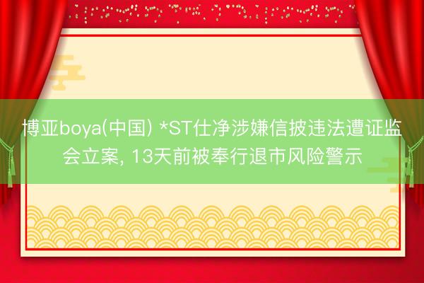 博亚boya(中国) *ST仕净涉嫌信披违法遭证监会立案， 13天前被奉行退市风险警示