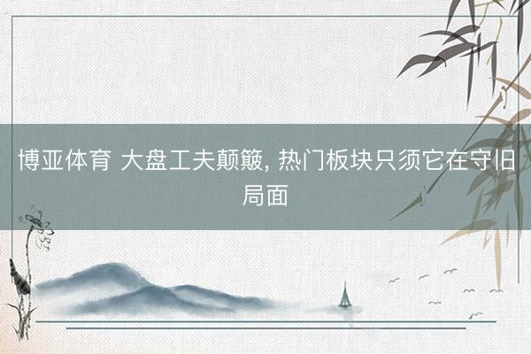 博亚体育 大盘工夫颠簸， 热门板块只须它在守旧局面