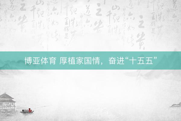 博亚体育 厚植家国情，奋进“十五五”