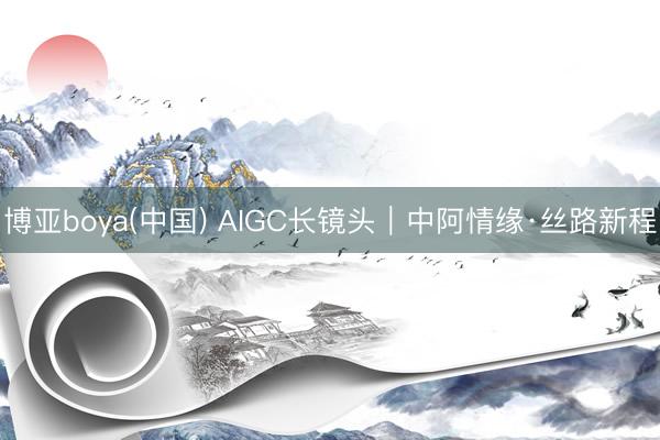 博亚boya(中国) AIGC长镜头｜中阿情缘·丝路新程