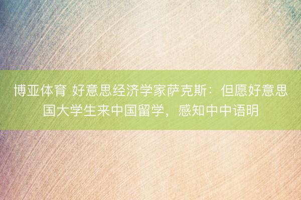 博亚体育 好意思经济学家萨克斯：但愿好意思国大学生来中国留学，感知中中语明