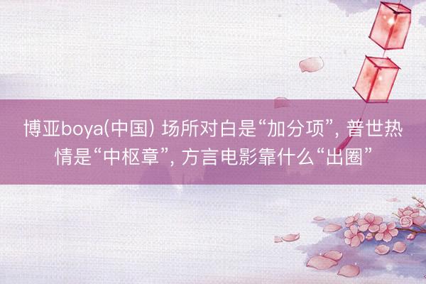 博亚boya(中国) 场所对白是“加分项”, 普世热情是“中枢章”, 方言电影靠什么“出圈”