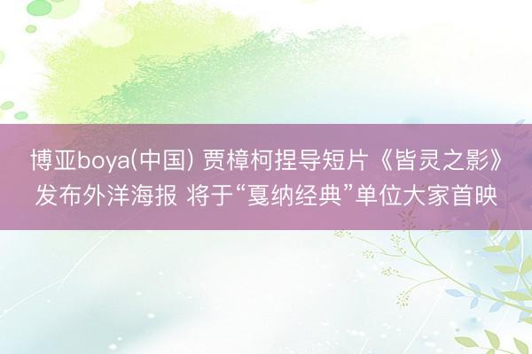 博亚boya(中国) 贾樟柯捏导短片《皆灵之影》发布外洋海报 将于“戛纳经典”单位大家首映
