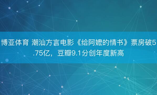 博亚体育 潮汕方言电影《给阿嬷的情书》票房破5.75亿,豆瓣9.1分创年度新高