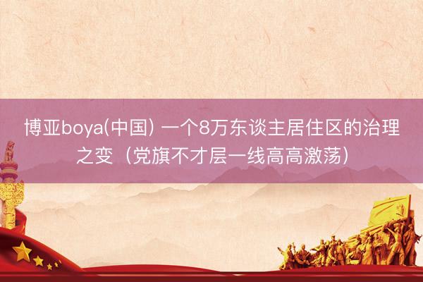 博亚boya(中国) 一个8万东谈主居住区的治理之变（党旗不才层一线高高激荡）