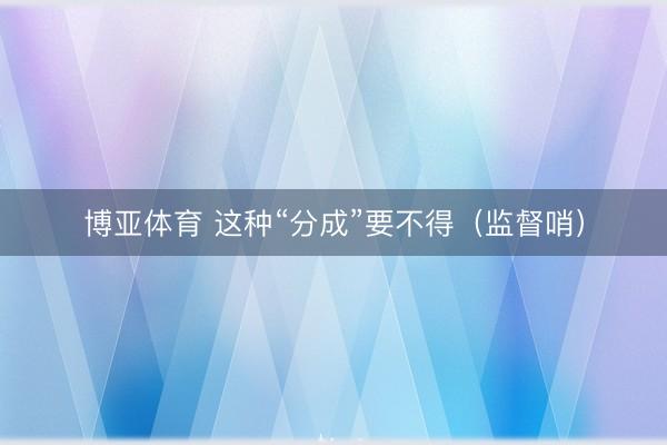博亚体育 这种“分成”要不得（监督哨）