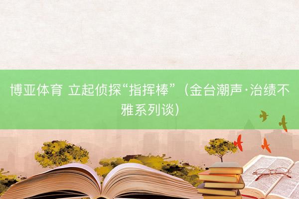 博亚体育 立起侦探“指挥棒”（金台潮声·治绩不雅系列谈）