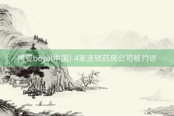 博亚boya(中国) 4家连锁药房公司被约谈