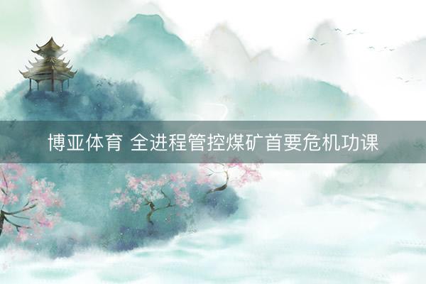 博亚体育 全进程管控煤矿首要危机功课