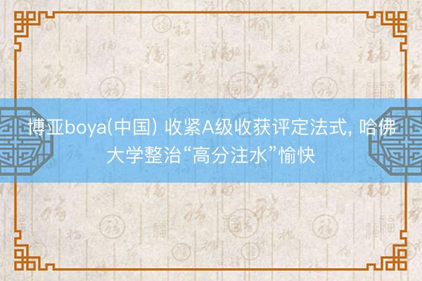 博亚boya(中国) 收紧A级收获评定法式， 哈佛大学整治“高分注水”愉快